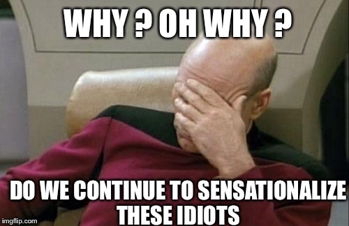 Captain Picard Facepalm Meme | WHY ? OH WHY ? DO WE CONTINUE TO SENSATIONALIZE THESE IDIOTS | image tagged in memes,captain picard facepalm | made w/ Imgflip meme maker