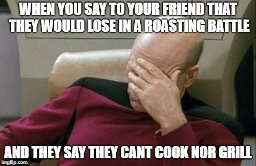 Captain Picard Facepalm Meme | WHEN YOU SAY TO YOUR FRIEND THAT THEY WOULD LOSE IN A ROASTING BATTLE; AND THEY SAY THEY CANT COOK NOR GRILL | image tagged in memes,captain picard facepalm | made w/ Imgflip meme maker