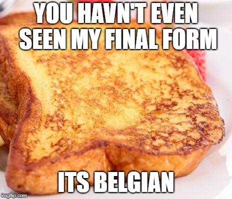 FRENCH TOAST  | YOU HAVN'T EVEN SEEN MY FINAL FORM; ITS BELGIAN | image tagged in french toast | made w/ Imgflip meme maker