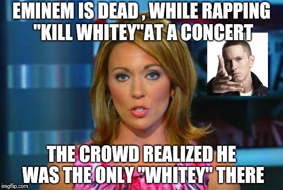 Real News Network | EMINEM IS DEAD , WHILE RAPPING "KILL WHITEY"AT A CONCERT THE CROWD REALIZED HE WAS THE ONLY "WHITEY" THERE | image tagged in real news network | made w/ Imgflip meme maker