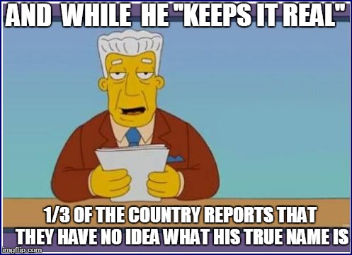 AND  WHILE  HE ''KEEPS IT REAL'' 1/3 OF THE COUNTRY REPORTS THAT THEY HAVE NO IDEA WHAT HIS TRUE NAME IS | made w/ Imgflip meme maker
