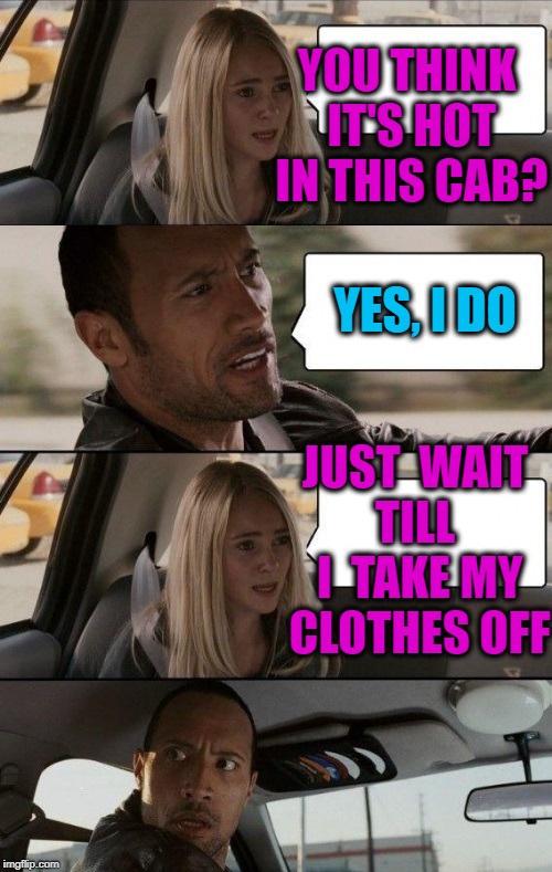 WHOA! | YOU THINK IT'S HOT IN THIS CAB? YES, I DO; JUST  WAIT TILL  I  TAKE MY CLOTHES OFF | image tagged in rock driving longer | made w/ Imgflip meme maker