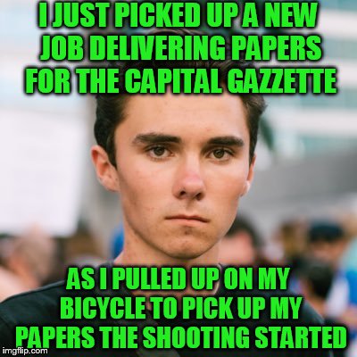 David Hogg | I JUST PICKED UP A NEW JOB DELIVERING PAPERS FOR THE CAPITAL GAZZETTE; AS I PULLED UP ON MY BICYCLE TO PICK UP MY PAPERS THE SHOOTING STARTED | image tagged in david hogg | made w/ Imgflip meme maker