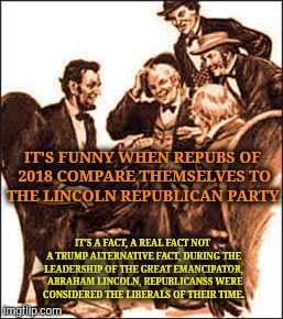 IT'S FUNNY WHEN REPUBS OF 2018 COMPARE THEMSELVES TO THE LINCOLN REPUBLICAN PARTY. IT'S A FACT, A REAL FACT NOT A TRUMP ALTERNATIVE FACT, DU | made w/ Imgflip meme maker