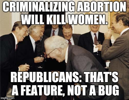 Republicans laughing | CRIMINALIZING ABORTION WILL KILL WOMEN. REPUBLICANS: THAT'S A FEATURE, NOT A BUG | image tagged in republicans laughing | made w/ Imgflip meme maker