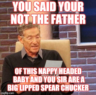 Maury Lie Detector Meme | YOU SAID YOUR NOT THE FATHER; OF THIS NAPPY HEADED BABY AND YOU SIR ARE A BIG LIPPED SPEAR CHUCKER | image tagged in memes,maury lie detector | made w/ Imgflip meme maker