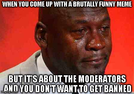 crying michael jordan | WHEN YOU COME UP WITH A BRUTALLY FUNNY MEME; BUT IT'S ABOUT THE MODERATORS AND YOU DON'T WANT TO GET BANNED | image tagged in crying michael jordan | made w/ Imgflip meme maker