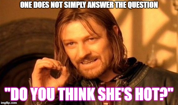 One Does Not Simply | ONE DOES NOT SIMPLY ANSWER THE QUESTION; "DO YOU THINK SHE'S HOT?" | image tagged in memes,one does not simply | made w/ Imgflip meme maker