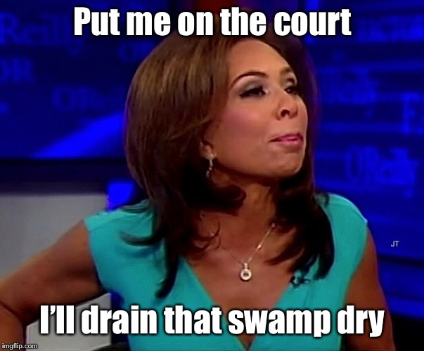 judge jeanine | Put me on the court I’ll drain that swamp dry | image tagged in judge jeanine | made w/ Imgflip meme maker