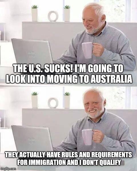 Hide the Pain Harold | THE U.S. SUCKS! I'M GOING TO LOOK INTO MOVING TO AUSTRALIA; THEY ACTUALLY HAVE RULES AND REQUIREMENTS FOR IMMIGRATION AND I DON'T QUALIFY | image tagged in memes,hide the pain harold | made w/ Imgflip meme maker