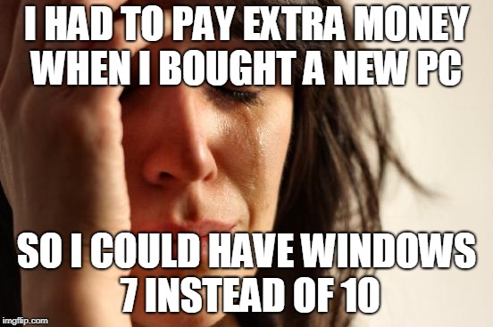 First World Problems Meme | I HAD TO PAY EXTRA MONEY WHEN I BOUGHT A NEW PC SO I COULD HAVE WINDOWS 7 INSTEAD OF 10 | image tagged in memes,first world problems | made w/ Imgflip meme maker