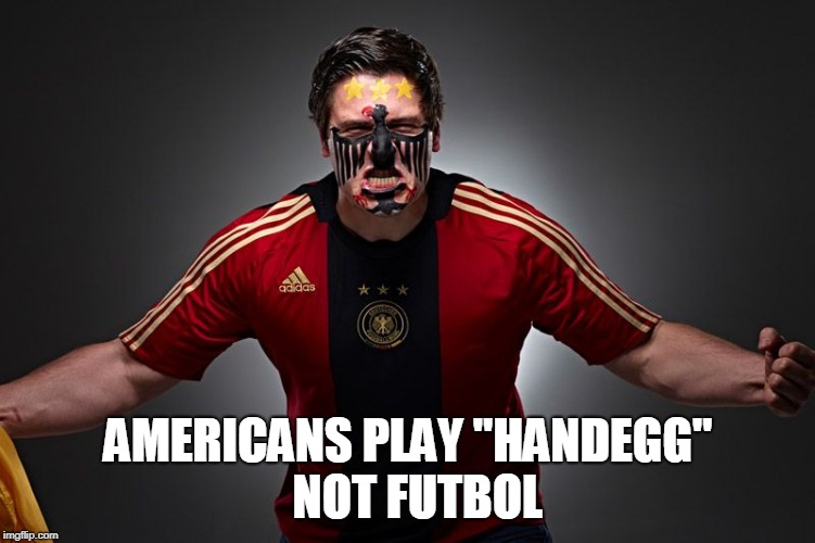 AMERICANS PLAY "HANDEGG"  NOT FUTBOL | made w/ Imgflip meme maker