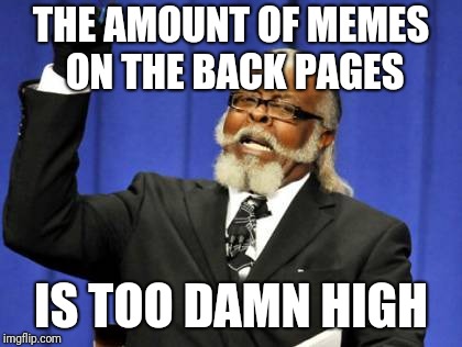 Too Damn High Meme | THE AMOUNT OF MEMES ON THE BACK PAGES IS TOO DAMN HIGH | image tagged in memes,too damn high | made w/ Imgflip meme maker