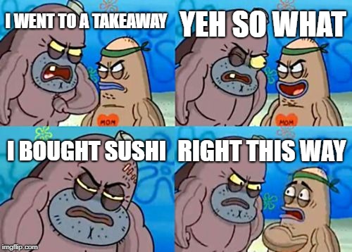 How Tough Are You Meme | YEH SO WHAT; I WENT TO A TAKEAWAY; I BOUGHT SUSHI; RIGHT THIS WAY | image tagged in memes,how tough are you | made w/ Imgflip meme maker
