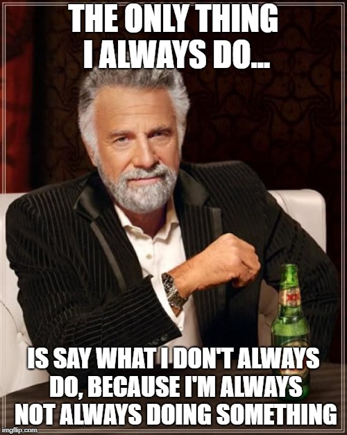 The Most Interesting Man In The World | THE ONLY THING I ALWAYS DO... IS SAY WHAT I DON'T ALWAYS DO, BECAUSE I'M ALWAYS NOT ALWAYS DOING SOMETHING | image tagged in memes,the most interesting man in the world | made w/ Imgflip meme maker