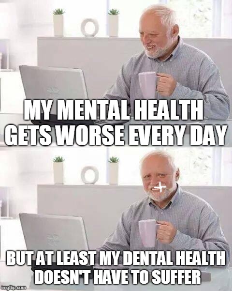 Hide the Pain Harold Meme | MY MENTAL HEALTH GETS WORSE EVERY DAY; BUT AT LEAST MY DENTAL HEALTH DOESN'T HAVE TO SUFFER | image tagged in memes,hide the pain harold | made w/ Imgflip meme maker