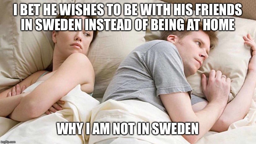 I Bet He's Thinking About Other Women Meme | I BET HE WISHES TO BE WITH HIS FRIENDS IN SWEDEN INSTEAD OF BEING AT HOME; WHY I AM NOT IN SWEDEN | image tagged in i bet he's thinking about other women | made w/ Imgflip meme maker