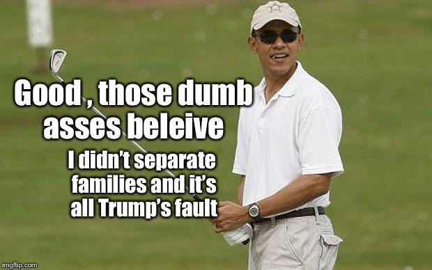 Obama Illegal Immigrants | Good , those dumb asses beleive; I didn’t separate families and it’s all Trump’s fault | image tagged in barack obama,illegal immigration | made w/ Imgflip meme maker