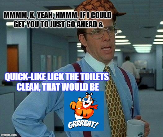 That Would Be Great Meme | MMMM, K, YEAH, HMMM, IF I COULD GET YOU TO JUST GO AHEAD &; QUICK-LIKE LICK THE TOILETS CLEAN, THAT WOULD BE | image tagged in memes,that would be great,scumbag | made w/ Imgflip meme maker