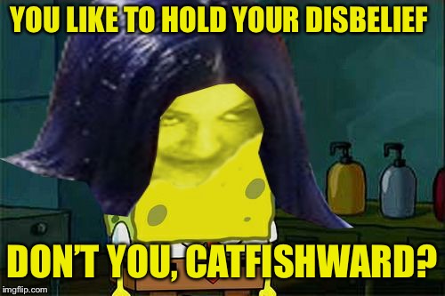 Spongemima | YOU LIKE TO HOLD YOUR DISBELIEF DON’T YOU, CATFISHWARD? | image tagged in spongemima | made w/ Imgflip meme maker