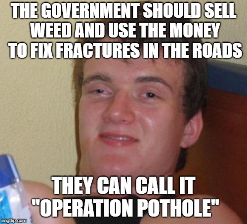 10 Guy Meme | THE GOVERNMENT SHOULD SELL WEED AND USE THE MONEY TO FIX FRACTURES IN THE ROADS; THEY CAN CALL IT "OPERATION POTHOLE" | image tagged in memes,10 guy | made w/ Imgflip meme maker
