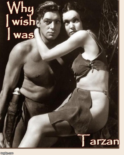 Living the Good Life | Why I wish I was; Tarzan | image tagged in vince vance,edgar rice burroughs,johnny weissmuller 1904-1984,maureen o'sullivan 1911-1998,john clayton viscount greystoke,jane | made w/ Imgflip meme maker