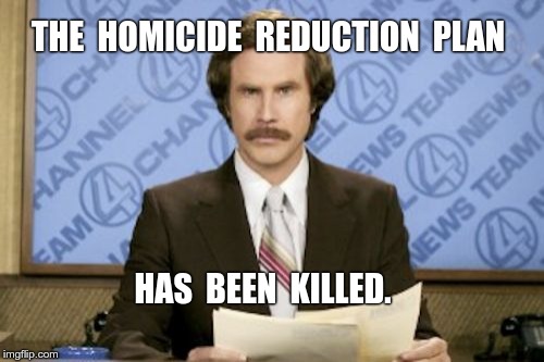 Ron Burgundy - Homicide Reduction Plan | THE  HOMICIDE  REDUCTION  PLAN; HAS  BEEN  KILLED. | image tagged in memes,ron burgundy | made w/ Imgflip meme maker