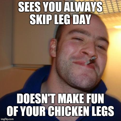 Good Guy Greg Meme | SEES YOU ALWAYS SKIP LEG DAY; DOESN'T MAKE FUN OF YOUR CHICKEN LEGS | image tagged in memes,good guy greg | made w/ Imgflip meme maker
