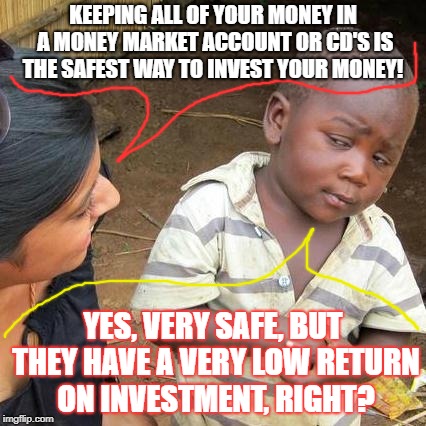 Third World Skeptical Kid Meme | KEEPING ALL OF YOUR MONEY IN A MONEY MARKET ACCOUNT OR CD'S IS THE SAFEST WAY TO INVEST YOUR MONEY! YES, VERY SAFE, BUT THEY HAVE A VERY LOW RETURN ON INVESTMENT, RIGHT? | image tagged in memes,third world skeptical kid | made w/ Imgflip meme maker