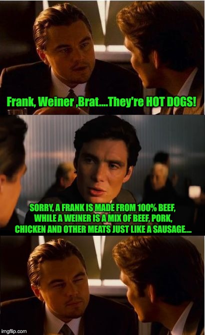 Inception Meme | Frank, Weiner ,Brat....They're HOT DOGS! SORRY, A FRANK IS MADE FROM 100% BEEF, WHILE A WEINER IS A MIX OF BEEF, PORK, CHICKEN AND OTHER MEATS JUST LIKE A SAUSAGE.... | image tagged in memes,inception | made w/ Imgflip meme maker