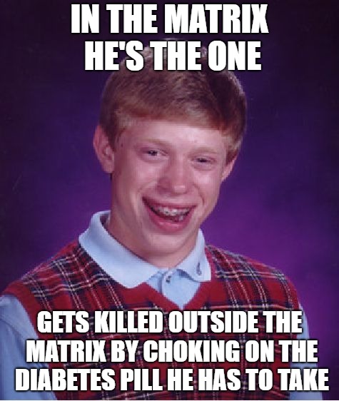 Bad Luck Brian Meme | IN THE MATRIX HE'S THE ONE GETS KILLED OUTSIDE THE MATRIX BY CHOKING ON THE DIABETES PILL HE HAS TO TAKE | image tagged in memes,bad luck brian | made w/ Imgflip meme maker