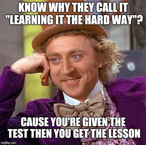 Creepy Condescending Wonka Meme | KNOW WHY THEY CALL IT "LEARNING IT THE HARD WAY"? CAUSE YOU'RE GIVEN THE TEST THEN YOU GET THE LESSON | image tagged in memes,creepy condescending wonka | made w/ Imgflip meme maker