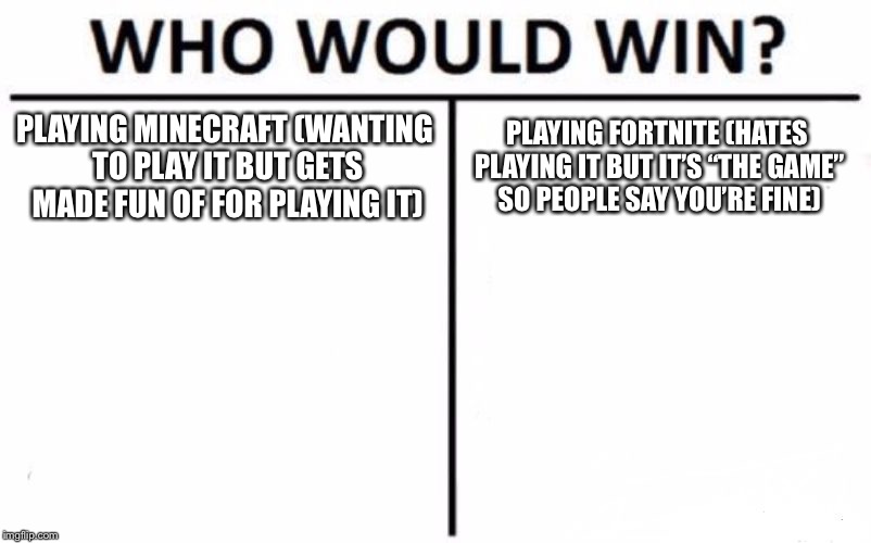 Who Would Win? Meme | PLAYING MINECRAFT (WANTING TO PLAY IT BUT GETS MADE FUN OF FOR PLAYING IT); PLAYING FORTNITE (HATES PLAYING IT BUT IT’S “THE GAME” SO PEOPLE SAY YOU’RE FINE) | image tagged in memes,who would win | made w/ Imgflip meme maker