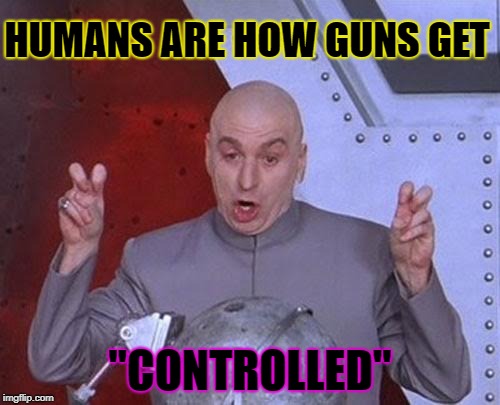 Dr Evil Laser Meme | HUMANS ARE HOW GUNS GET; "CONTROLLED" | image tagged in memes,dr evil laser | made w/ Imgflip meme maker