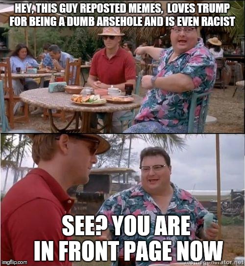 Sometimes I feel like this when logging in. | HEY, THIS GUY REPOSTED MEMES,  LOVES TRUMP FOR BEING A DUMB ARSEHOLE AND IS EVEN RACIST; SEE? YOU ARE IN FRONT PAGE NOW | image tagged in see no one cares | made w/ Imgflip meme maker