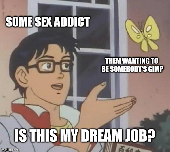 Is This A Pigeon Meme | SOME SEX ADDICT THEM WANTING TO BE SOMEBODY'S GIMP IS THIS MY DREAM JOB? | image tagged in memes,is this a pigeon | made w/ Imgflip meme maker