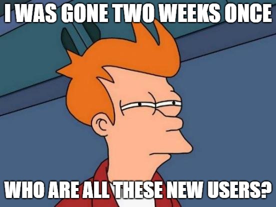 Futurama Fry Meme | I WAS GONE TWO WEEKS ONCE WHO ARE ALL THESE NEW USERS? | image tagged in memes,futurama fry | made w/ Imgflip meme maker