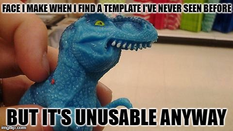dinosaurio f | FACE I MAKE WHEN I FIND A TEMPLATE I'VE NEVER SEEN BEFORE; BUT IT'S UNUSABLE ANYWAY | image tagged in dinosaurio f,memes,imgflip,template | made w/ Imgflip meme maker