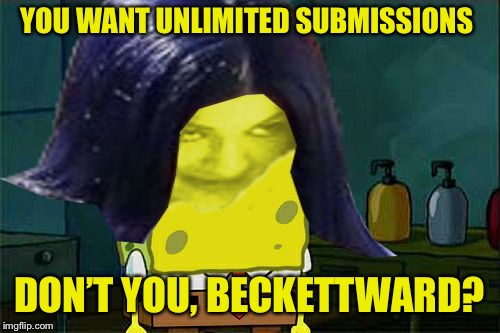 Spongemima | YOU WANT UNLIMITED SUBMISSIONS DON’T YOU, BECKETTWARD? | image tagged in spongemima | made w/ Imgflip meme maker