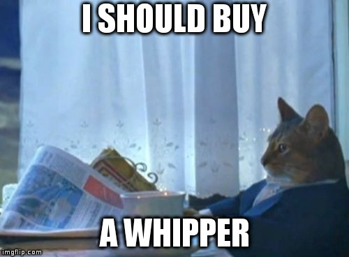 I Should Buy A Boat Cat | I SHOULD BUY; A WHIPPER | image tagged in memes,i should buy a boat cat | made w/ Imgflip meme maker