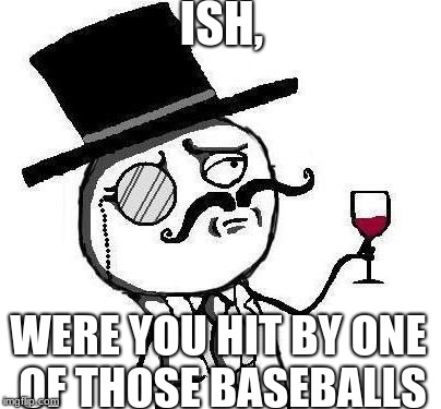 Classy Rageface | ISH, WERE YOU HIT BY ONE OF THOSE BASEBALLS | image tagged in classy rageface | made w/ Imgflip meme maker