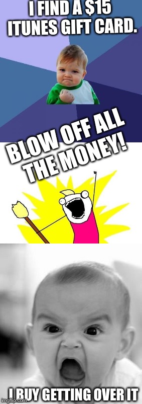 A series of events  | I FIND A $15 ITUNES GIFT CARD. BLOW OFF ALL THE MONEY! I BUY GETTING OVER IT | image tagged in success kid,x all the y,angry baby | made w/ Imgflip meme maker