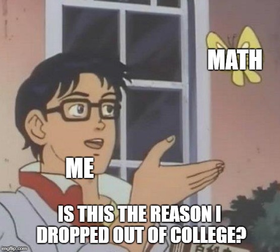 Is This A Pigeon | MATH; ME; IS THIS THE REASON I DROPPED OUT OF COLLEGE? | image tagged in memes,is this a pigeon | made w/ Imgflip meme maker
