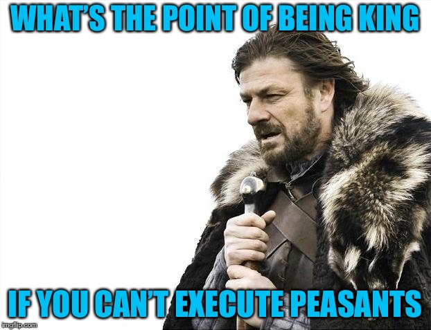 Brace Yourselves X is Coming Meme | WHAT’S THE POINT OF BEING KING; IF YOU CAN’T EXECUTE PEASANTS | image tagged in memes,brace yourselves x is coming | made w/ Imgflip meme maker