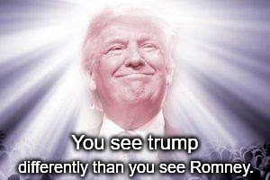 Trump as he sees himself | You see trump differently than you see Romney. | image tagged in trump as he sees himself | made w/ Imgflip meme maker