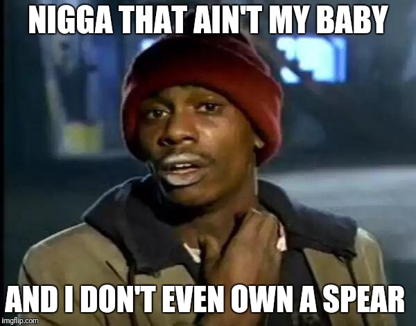 Y'all Got Any More Of That Meme | N**GA THAT AIN'T MY BABY AND I DON'T EVEN OWN A SPEAR | image tagged in memes,y'all got any more of that | made w/ Imgflip meme maker