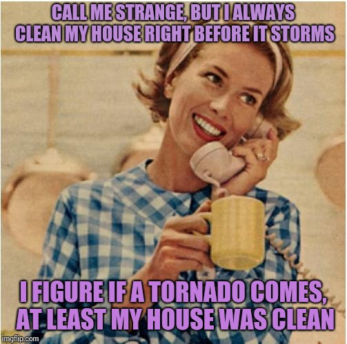 innocent mom | CALL ME STRANGE, BUT I ALWAYS CLEAN MY HOUSE RIGHT BEFORE IT STORMS; I FIGURE IF A TORNADO COMES, AT LEAST MY HOUSE WAS CLEAN | image tagged in innocent mom | made w/ Imgflip meme maker