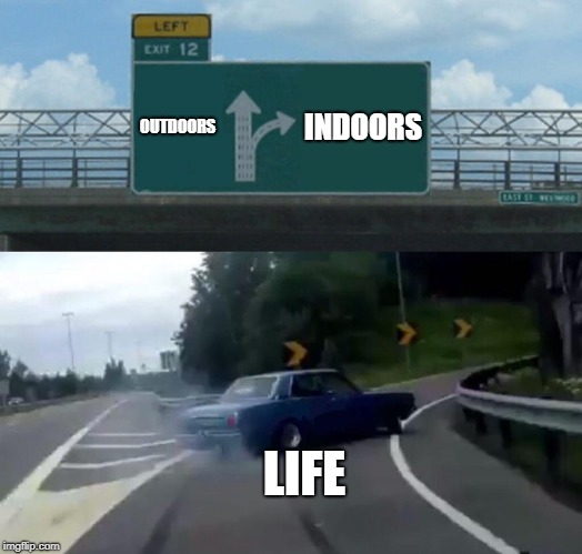 Left Exit 12 Off Ramp Meme | OUTDOORS; INDOORS; LIFE | image tagged in memes,left exit 12 off ramp | made w/ Imgflip meme maker