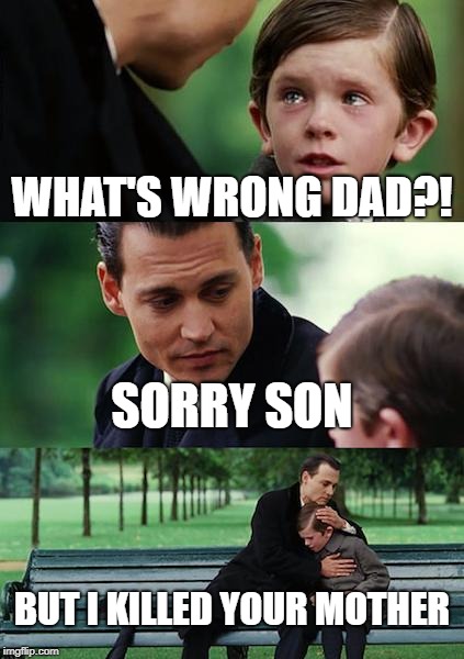 Finding Neverland Meme | WHAT'S WRONG DAD?! SORRY SON; BUT I KILLED YOUR MOTHER | image tagged in memes,finding neverland | made w/ Imgflip meme maker