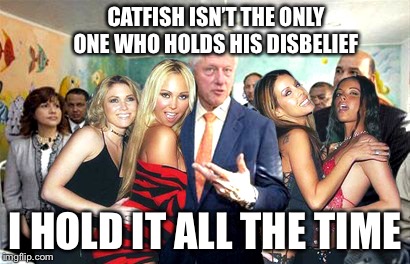 Clinton women before | CATFISH ISN’T THE ONLY ONE WHO HOLDS HIS DISBELIEF I HOLD IT ALL THE TIME | image tagged in clinton women before | made w/ Imgflip meme maker